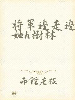 将军边走边挺进她h树林