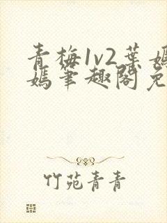 青梅1v2叶嫣嫣笔趣阁免费阅读