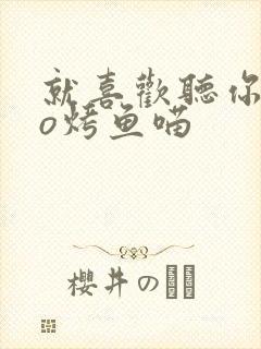 就喜欢听你叫po烤鱼喵