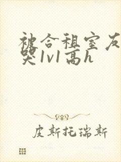 被合租室友禽到哭1v1高h