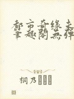 都市奇缘未删节笔趣阁无弹窗