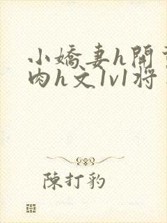 小娇妻h开荤粗肉h文1v1将军