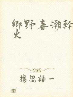 乡野春潮干柴烈火