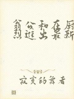 翁公和在厨房猛烈进出最新章节