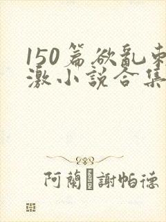 150篇欲乱刺激小说合集