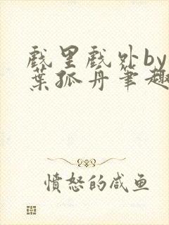 戏里戏外by一叶孤舟笔趣阁