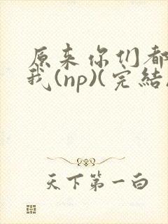 原来你们都想上我(np)(完结)