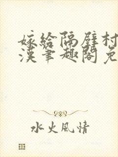 嫁给隔壁村的糙汉笔趣阁免费阅读