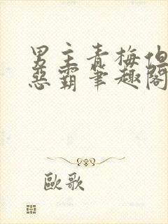 男主青梅但是个恶霸笔趣阁