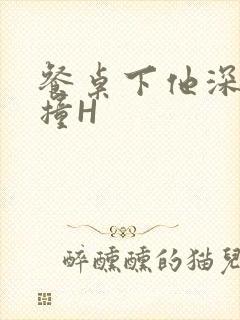 餐桌下他深深顶撞H