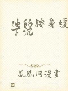 他的腰身缓慢的下沉