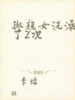 与亲女洗澡时伦了2次