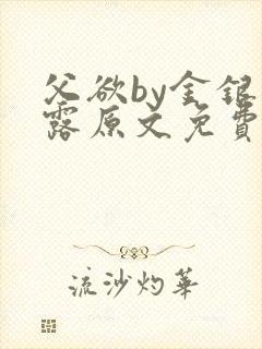 父欲by金银花露原文免费阅读笔趣阁