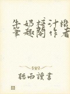 牛奶榨汁机po笔趣阁作者