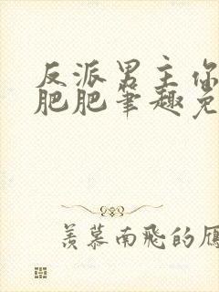 反派男主你好坏肥肥笔趣免费下载