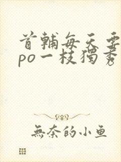 首辅每天要不够po一枝独秀