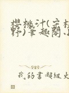 樱桃汁(宋枝江野)笔趣阁小说渡欲