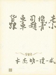 货车司机老周和跟车赵青小明