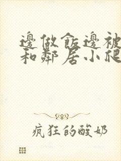 边做饭边被躁我和邻居小爬爬