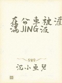 在公车被灌强行满JING液