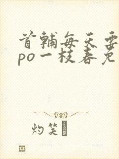 首辅每天要不够po一枝春免费阅读