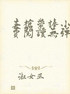 夹枪带棒小说免费阅读无弹窗笔趣