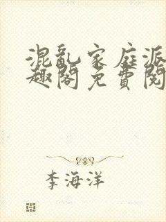 混乱家庭派对笔趣阁免费阅读全文笔趣阁