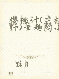 樱桃汁(宋枝江野)笔趣阁小说渡欲