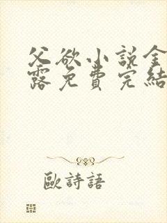 父欲小说金银花露免费完结笔趣阁