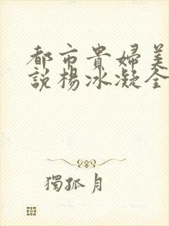 都市贵妇美腿小说杨冰凝全文阅读