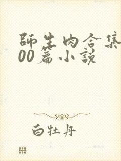 师生肉合集乱500篇小说