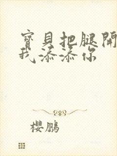 宝贝把腿开大让我添添你