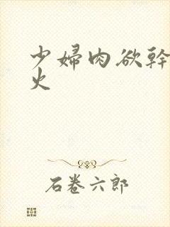 少妇肉欲干柴烈火