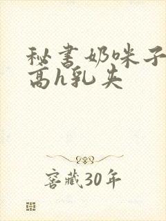 秘书奶咪子真大高h乳夹