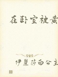 在卧室被黄总干