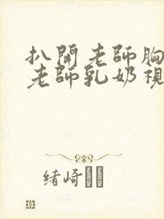 扒开老师胸罩喝老师乳奶视频