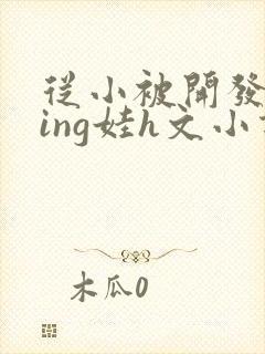 从小被开发成ying娃h文小说