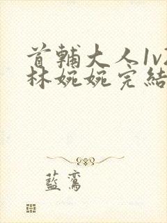 首辅大人1v2林婉婉完结了吗