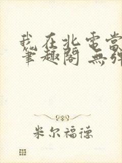 我在北电当教兽笔趣阁 无弹窗