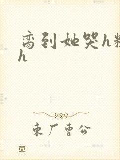 脔到她哭h粗话h