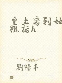 皇上脔到她哭h粗话h