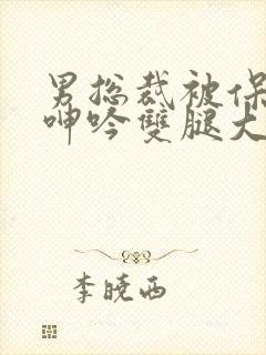 男总裁被保镖c呻吟双腿大张bl