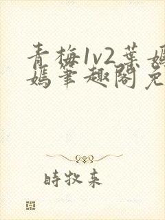 青梅1v2叶嫣嫣笔趣阁免费阅读