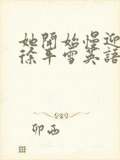 她开始慢迎迎合徐平雪英语