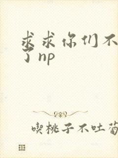 求求你们不要做了np