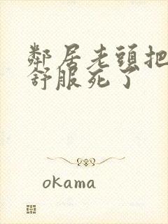 邻居老头把我弄舒服死了