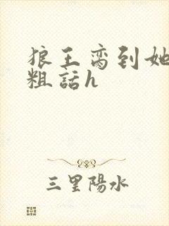 狼王脔到她乖h粗话h