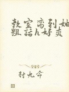 教室脔到她哭h粗话h好爽