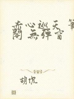 赤心巡天 笔趣阁 无弹窗