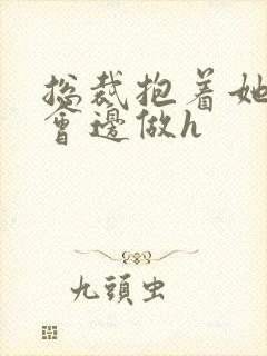 总裁抱着她边开会边做h